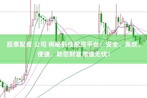 股票配资 公司 揭秘最佳配资平台：安全、高效、便捷，助您财富增值无忧！
