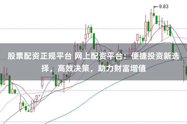 股票配资正规平台 网上配资平台：便捷投资新选择，高效决策，助力财富增值