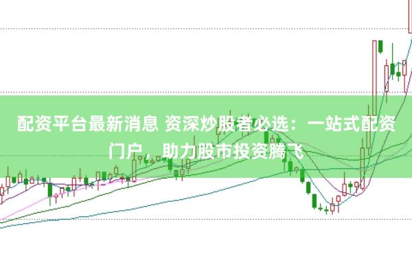 配资平台最新消息 资深炒股者必选：一站式配资门户，助力股市投资腾飞