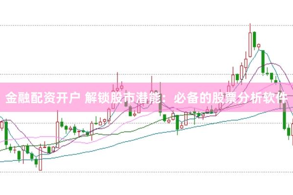 金融配资开户 解锁股市潜能：必备的股票分析软件