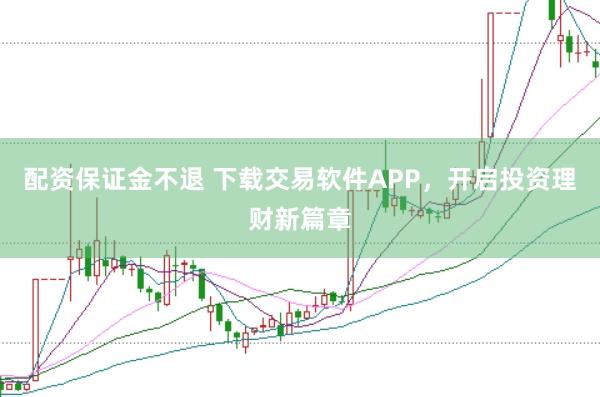 配资保证金不退 下载交易软件APP，开启投资理财新篇章