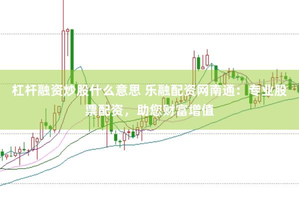 杠杆融资炒股什么意思 乐融配资网南通：专业股票配资，助您财富增值