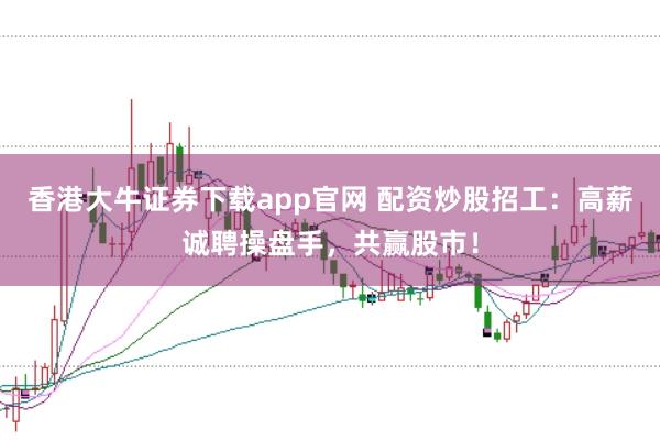 香港大牛证券下载app官网 配资炒股招工:高薪诚聘操盘手,共赢股市!