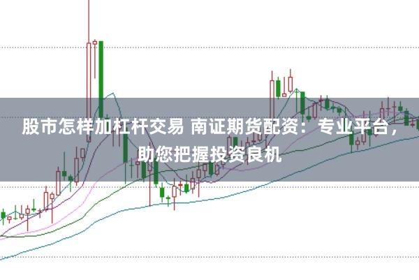 股市怎样加杠杆交易 南证期货配资:专业平台,助您把握投资良机