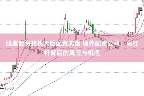 股票配资找找天臣配资实盘 场外配资公司:高杠杆背后的风险与机遇
