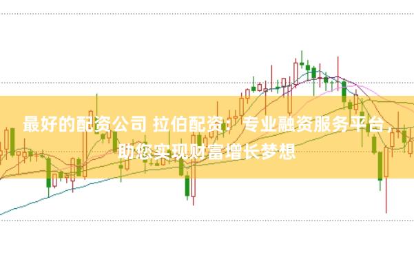 最好的配资公司 拉伯配资:专业融资服务平台,助您实现财富增长梦想