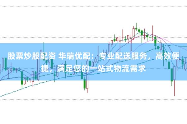 股票炒股配资 华瑞优配:专业配送服务,高效便捷,满足您的一站式物流需求