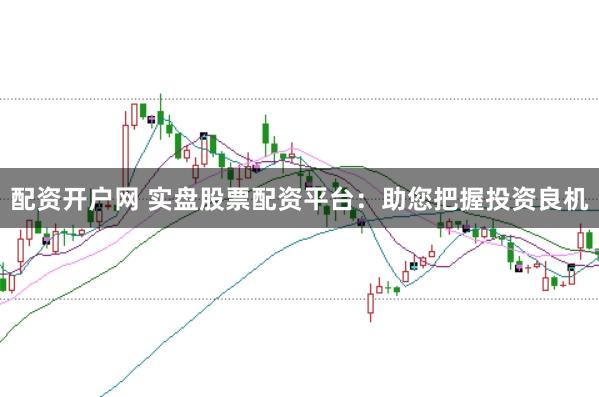 配资开户网 实盘股票配资平台:助您把握投资良机