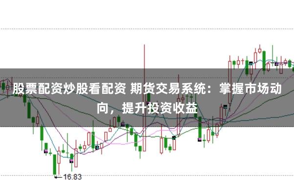 股票配资炒股看配资 期货交易系统:掌握市场动向,提升投资收益