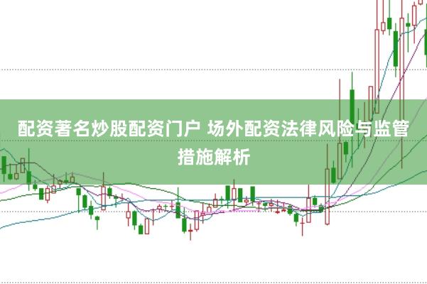 配资著名炒股配资门户 场外配资法律风险与监管措施解析