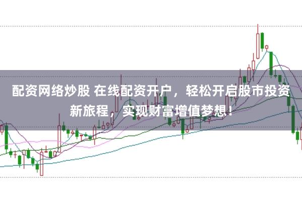 配资网络炒股 在线配资开户,轻松开启股市投资新旅程,实现财富增值梦想!