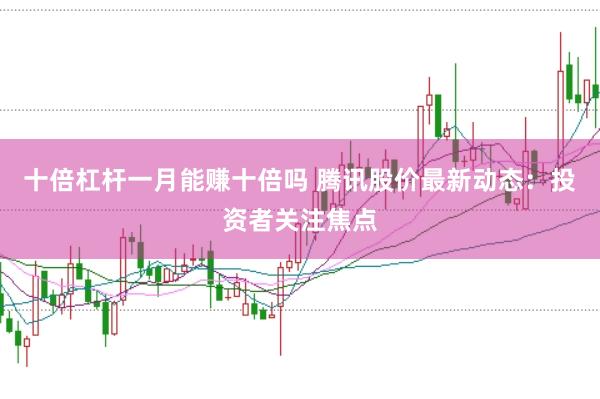 十倍杠杆一月能赚十倍吗 腾讯股价最新动态:投资者关注焦点
