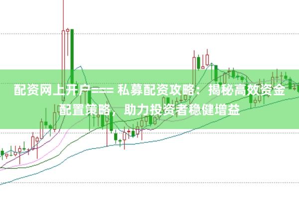 配资网上开户=== 私募配资攻略:揭秘高效资金配置策略,助力投资者稳健增益