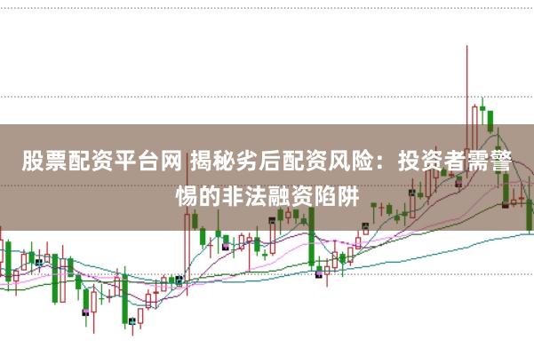 股票配资平台网 揭秘劣后配资风险:投资者需警惕的非法融资陷阱