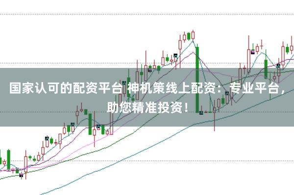 国家认可的配资平台 神机策线上配资:专业平台,助您精准投资!