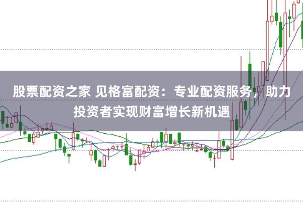 股票配资之家 见格富配资:专业配资服务,助力投资者实现财富增长新机遇