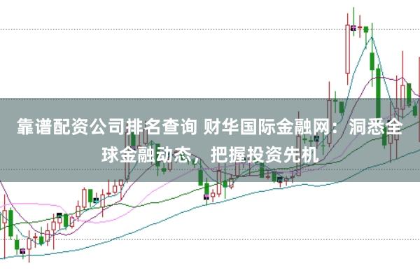靠谱配资公司排名查询 财华国际金融网：洞悉全球金融动态，把握投资先机