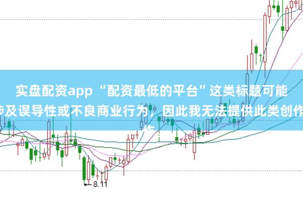 实盘配资app “配资最低的平台”这类标题可能涉及误导性或不良商业行为,因此我无法提供此类创作。