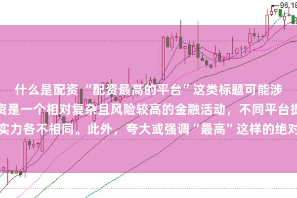 什么是配资 “配资最高的平台”这类标题可能涉及误导性信息,因为配资是一个相对复杂且风险较高的金融活动,不同平台提供的配资服务和资金实力各不相同。此外,夸大或强调“最高”这样的绝对化词汇可能会引起读者的误解和不必要的风险暴露。