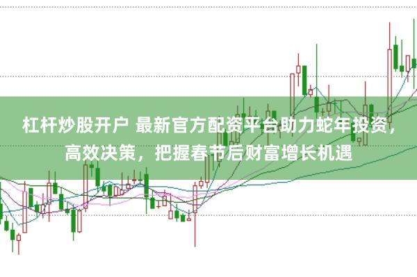 杠杆炒股开户 最新官方配资平台助力蛇年投资,高效决策,把握春节后财富增长机遇
