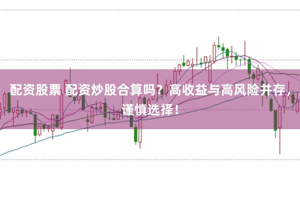 配资股票 配资炒股合算吗?高收益与高风险并存,谨慎选择!