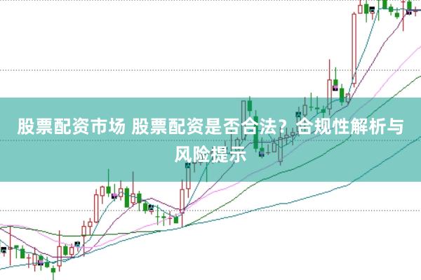 股票配资市场 股票配资是否合法？合规性解析与风险提示