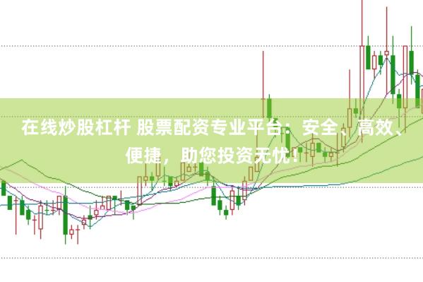 在线炒股杠杆 股票配资专业平台：安全、高效、便捷，助您投资无忧！