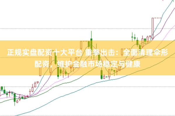 正规实盘配资十大平台 重拳出击：全面清理伞形配资，维护金融市场稳定与健康