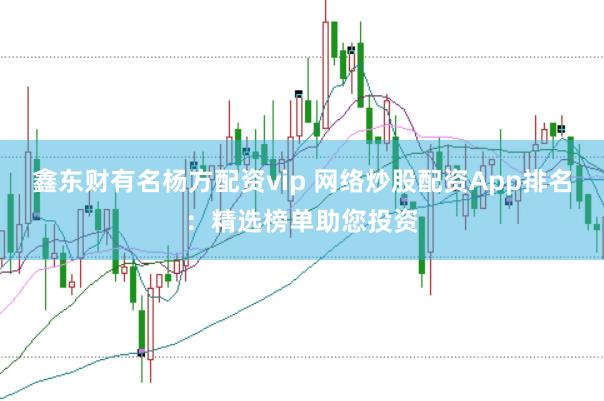 鑫东财有名杨方配资vip 网络炒股配资App排名:精选榜单助您投资