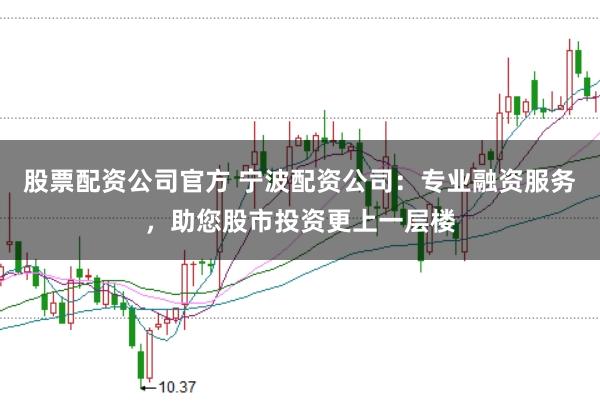 股票配资公司官方 宁波配资公司:专业融资服务,助您股市投资更上一层楼