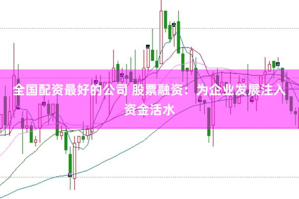 全国配资最好的公司 股票融资:为企业发展注入资金活水