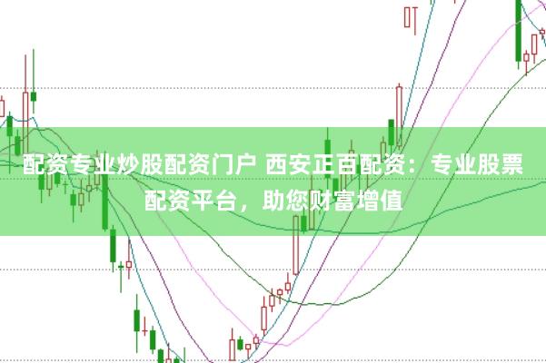 配资专业炒股配资门户 西安正百配资：专业股票配资平台，助您财富增值