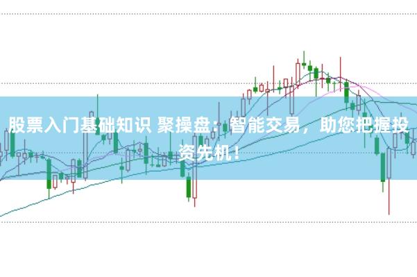 股票入门基础知识 聚操盘:智能交易,助您把握投资先机!