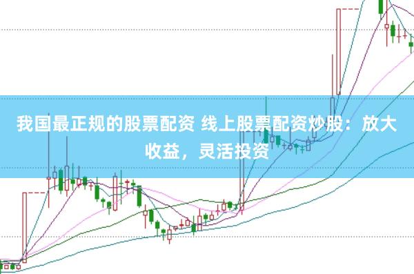 我国最正规的股票配资 线上股票配资炒股:放大收益,灵活投资