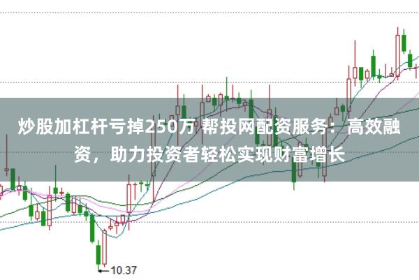 炒股加杠杆亏掉250万 帮投网配资服务:高效融资,助力投资者轻松实现财富增长