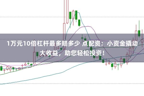 1万元10倍杠杆最多赔多少 点配资:小资金撬动大收益,助您轻松投资!