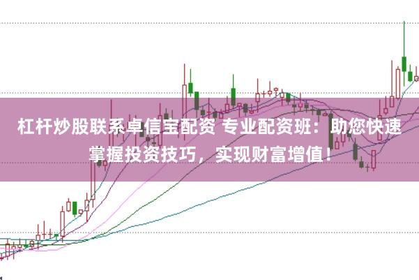 杠杆炒股联系卓信宝配资 专业配资班:助您快速掌握投资技巧,实现财富增值!