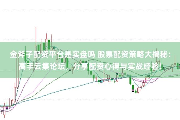 金斧子配资平台是实盘吗 股票配资策略大揭秘:高手云集论坛,分享配资心得与实战经验!
