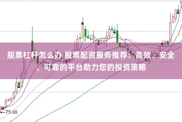 股票杠杆怎么办 股票配资服务推荐:高效、安全、可靠的平台助力您的投资策略