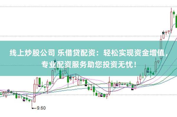 线上炒股公司 乐借贷配资：轻松实现资金增值，专业配资服务助您投资无忧！