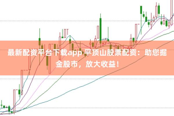 最新配资平台下载app 平顶山股票配资:助您掘金股市,放大收益!