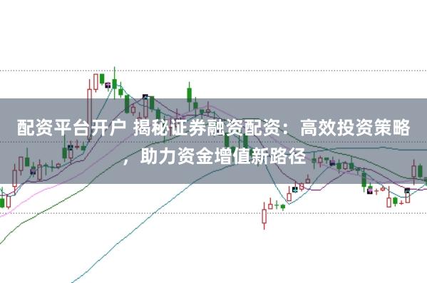 配资平台开户 揭秘证券融资配资：高效投资策略，助力资金增值新路径