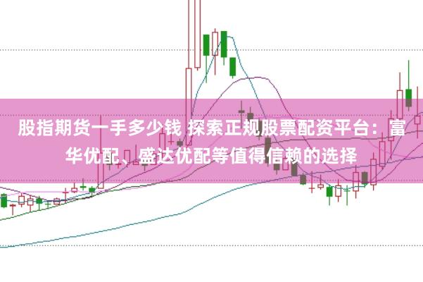 股指期货一手多少钱 探索正规股票配资平台：富华优配、盛达优配等值得信赖的选择