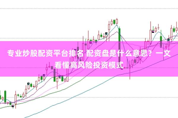 专业炒股配资平台排名 配资盘是什么意思？一文看懂高风险投资模式