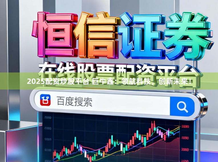 2025配资炒股平台 巨牛鑫:领航科技,创新未来!