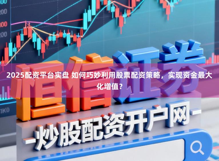 2025配资平台实盘 如何巧妙利用股票配资策略，实现资金最大化增值？