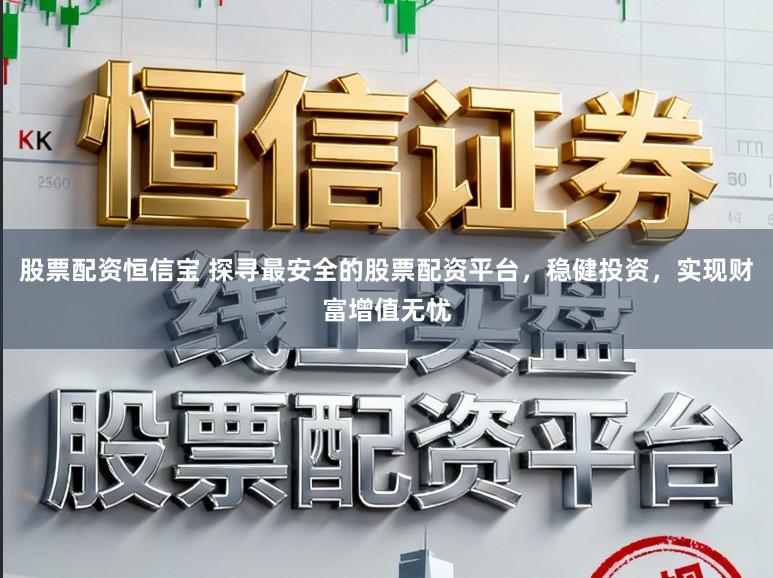 股票配资恒信宝 探寻最安全的股票配资平台，稳健投资，实现财富增值无忧