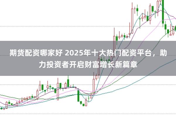 期货配资哪家好 2025年十大热门配资平台，助力投资者开启财富增长新篇章