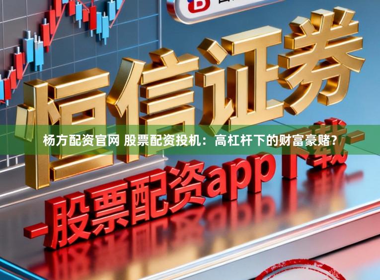 杨方配资官网 股票配资投机：高杠杆下的财富豪赌？