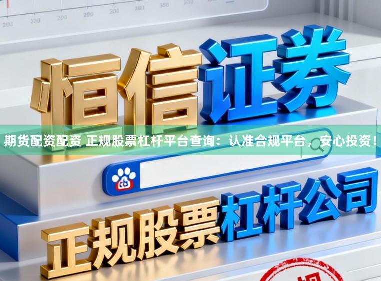 期货配资配资 正规股票杠杆平台查询：认准合规平台，安心投资！
